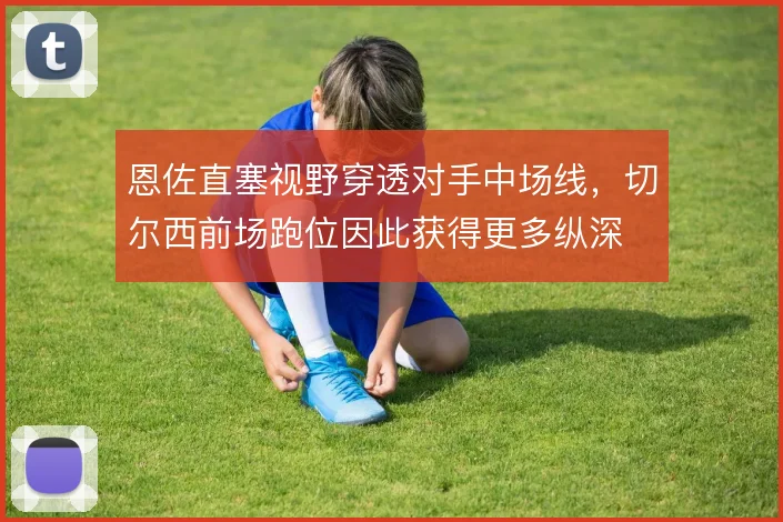 恩佐直塞视野穿透对手中场线,切尔西前场跑位因此获得更多纵深