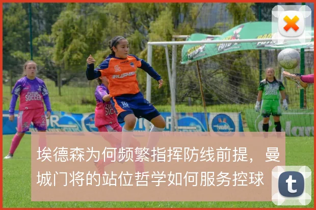 埃德森为何频繁指挥防线前提，曼城门将的站位哲学如何服务控球