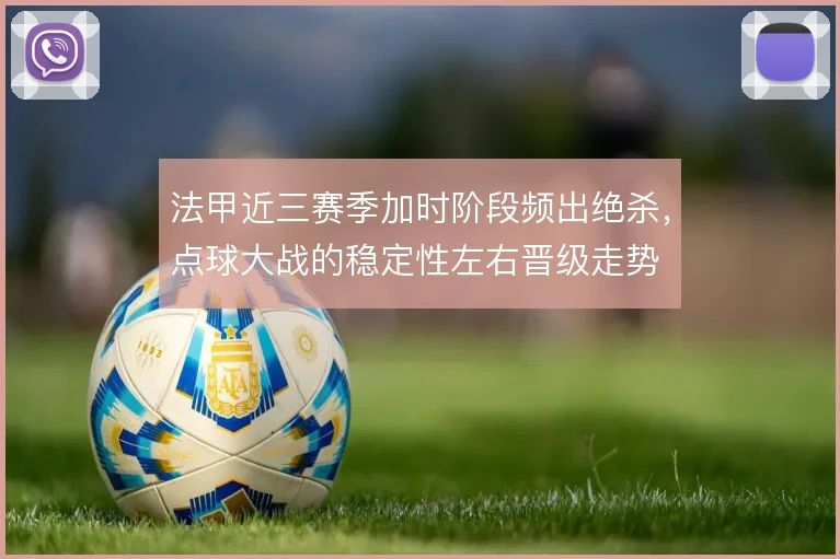 法甲近三赛季加时阶段频出绝杀，点球大战的稳定性左右晋级走势