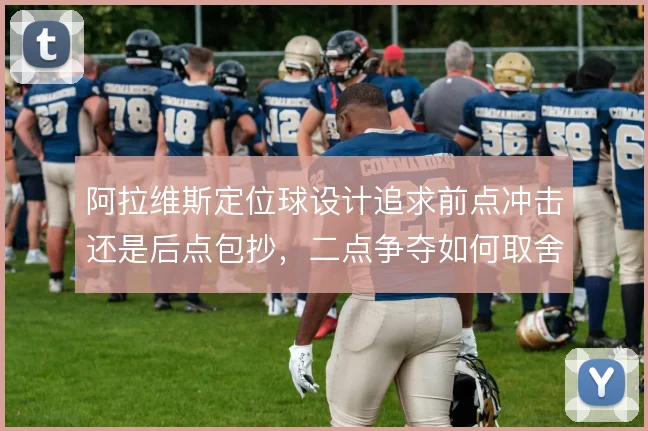 阿拉维斯定位球设计追求前点冲击还是后点包抄,二点争夺如何取舍