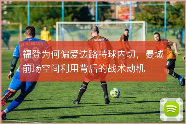 福登为何偏爱边路持球内切，曼城前场空间利用背后的战术动机