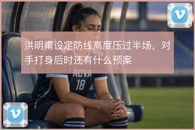 洪明甫设定防线高度压过半场,对手打身后时还有什么预案