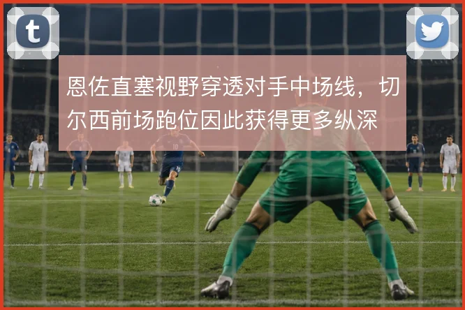 恩佐直塞视野穿透对手中场线，切尔西前场跑位因此获得更多纵深