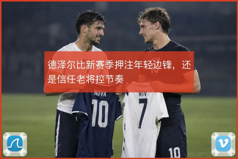 德泽尔比新赛季押注年轻边锋，还是信任老将控节奏