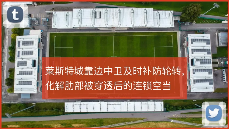 莱斯特城靠边中卫及时补防轮转，化解肋部被穿透后的连锁空当