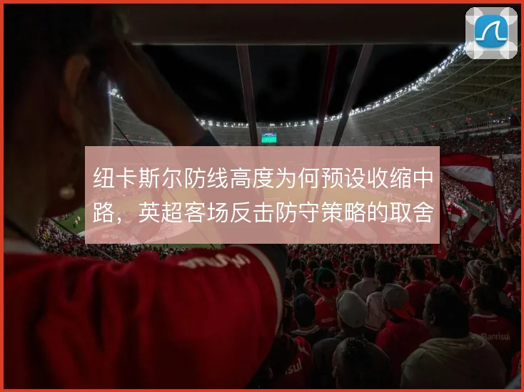 纽卡斯尔防线高度为何预设收缩中路，英超客场反击防守策略的取舍依据