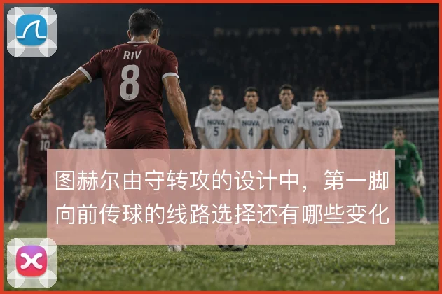 图赫尔由守转攻的设计中,第一脚向前传球的线路选择还有哪些变化