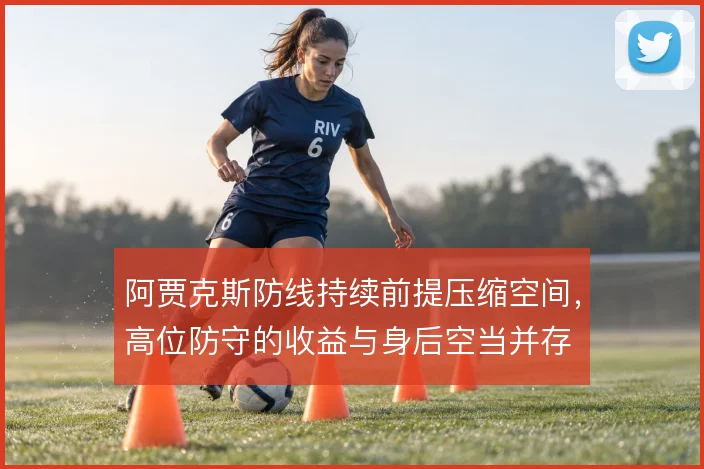阿贾克斯防线持续前提压缩空间,高位防守的收益与身后空当并存