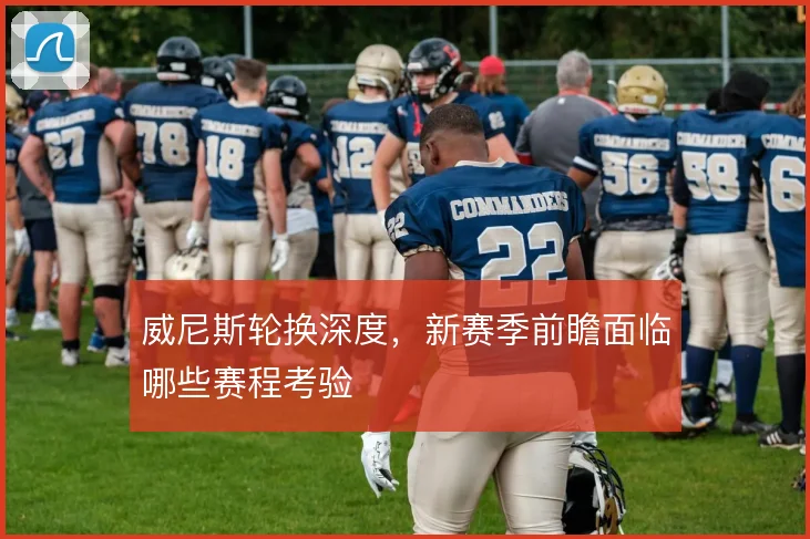 威尼斯轮换深度,新赛季前瞻面临哪些赛程考验