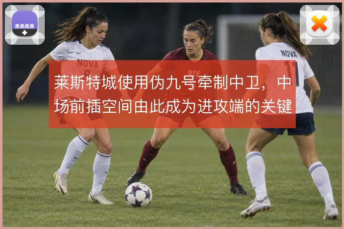 莱斯特城使用伪九号牵制中卫,中场前插空间由此成为进攻端的关键来源