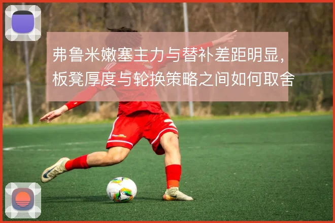 弗鲁米嫩塞主力与替补差距明显,板凳厚度与轮换策略之间如何取舍