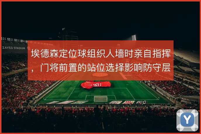 埃德森定位球组织人墙时亲自指挥,门将前置的站位选择影响防守层次