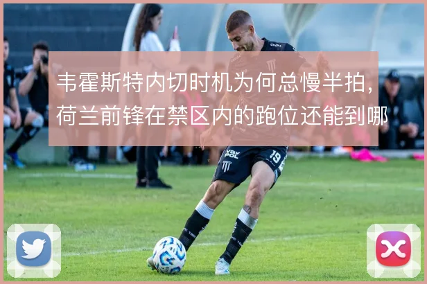韦霍斯特内切时机为何总慢半拍,荷兰前锋在禁区内的跑位还能到哪一步